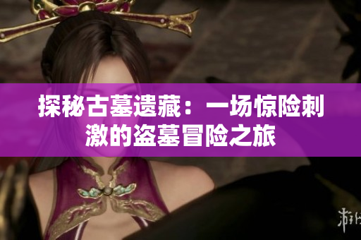 探秘古墓遗藏：一场惊险刺激的盗墓冒险之旅
