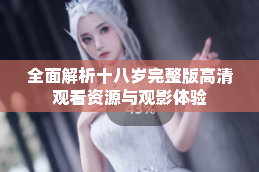 全面解析十八岁完整版高清观看资源与观影体验
