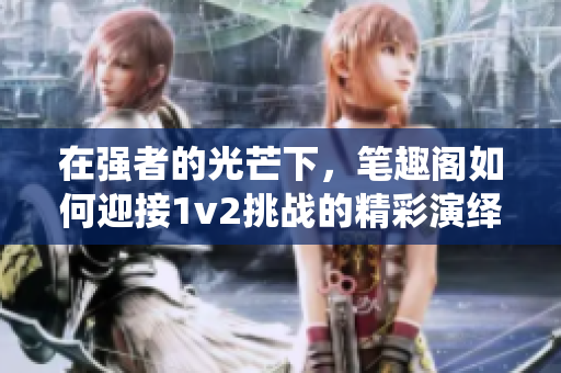 在强者的光芒下，笔趣阁如何迎接1v2挑战的精彩演绎