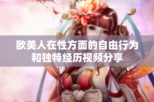 欧美人在性方面的自由行为和独特经历视频分享