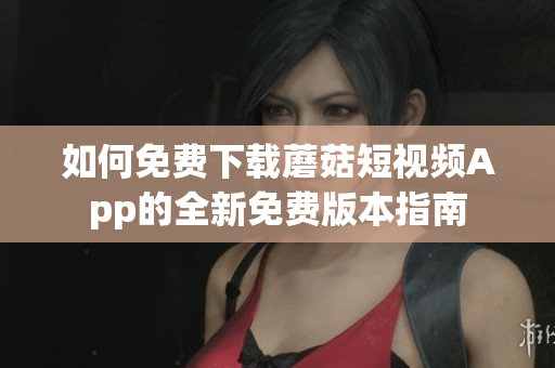 如何免费下载蘑菇短视频App的全新免费版本指南