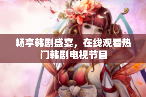 畅享韩剧盛宴，在线观看热门韩剧电视节目