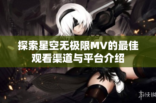 探索星空无极限MV的最佳观看渠道与平台介绍