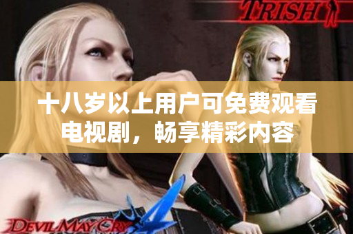 十八岁以上用户可免费观看电视剧，畅享精彩内容