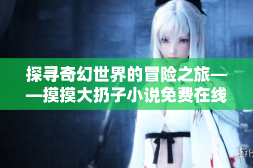 探寻奇幻世界的冒险之旅——摸摸大扔子小说免费在线阅读