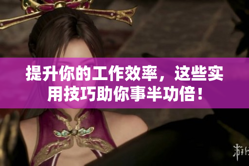 提升你的工作效率，这些实用技巧助你事半功倍！