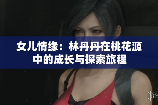 女儿情缘：林丹丹在桃花源中的成长与探索旅程