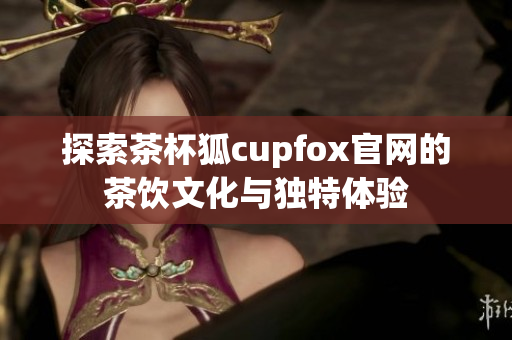 探索茶杯狐cupfox官网的茶饮文化与独特体验