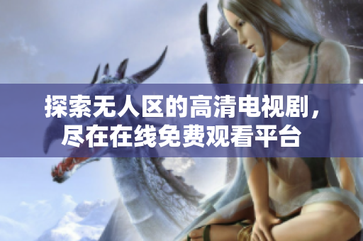 探索无人区的高清电视剧，尽在在线免费观看平台