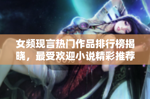 女频现言热门作品排行榜揭晓，最受欢迎小说精彩推荐