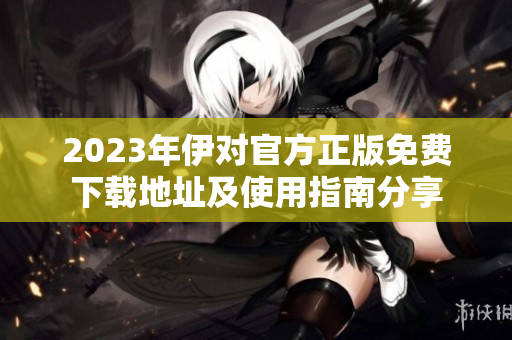 2023年伊对官方正版免费下载地址及使用指南分享