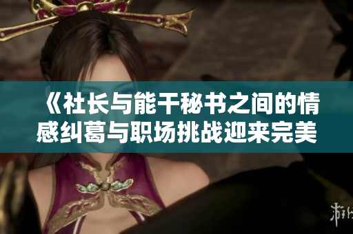 《社长与能干秘书之间的情感纠葛与职场挑战迎来完美收官》