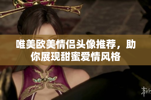 唯美欧美情侣头像推荐，助你展现甜蜜爱情风格