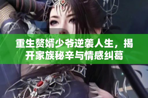 重生赘婿少爷逆袭人生，揭开家族秘辛与情感纠葛