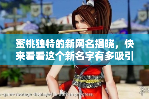 蜜桃独特的新网名揭晓，快来看看这个新名字有多吸引人！