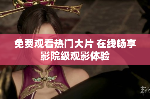 免费观看热门大片 在线畅享影院级观影体验