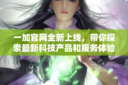 一加官网全新上线，带你探索最新科技产品和服务体验