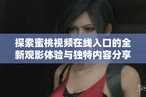 探索蜜桃视频在线入口的全新观影体验与独特内容分享