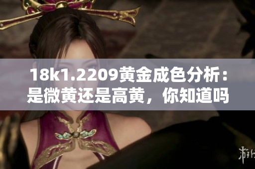 18k1.2209黄金成色分析：是微黄还是高黄，你知道吗