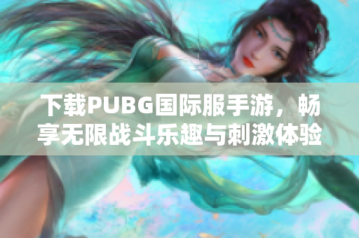 下载PUBG国际服手游，畅享无限战斗乐趣与刺激体验