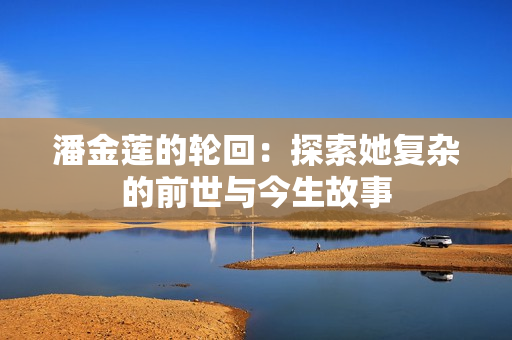潘金莲的轮回：探索她复杂的前世与今生故事