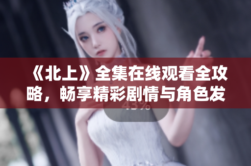 《北上》全集在线观看全攻略，畅享精彩剧情与角色发展