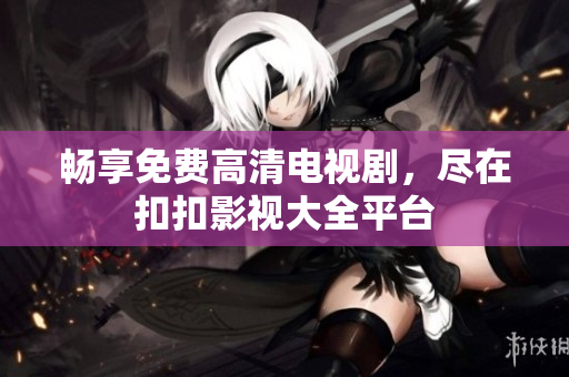 畅享免费高清电视剧，尽在扣扣影视大全平台