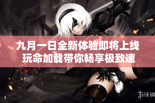 九月一日全新体验即将上线 玩命加载带你畅享极致速度