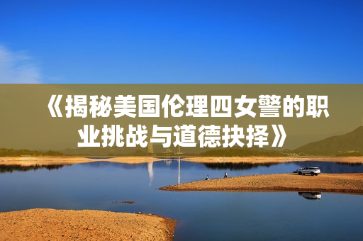 《揭秘美国伦理四女警的职业挑战与道德抉择》