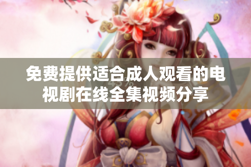 免费提供适合成人观看的电视剧在线全集视频分享