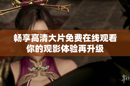 畅享高清大片免费在线观看你的观影体验再升级