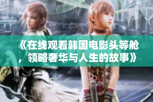 《在线观看韩国电影头等舱，领略奢华与人生的故事》