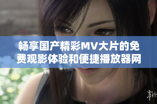 畅享国产精彩MV大片的免费观影体验和便捷播放器网址分享