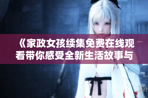 《家政女孩续集免费在线观看带你感受全新生活故事与激情》