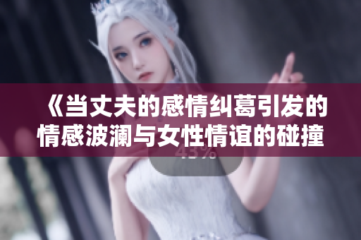 《当丈夫的感情纠葛引发的情感波澜与女性情谊的碰撞》