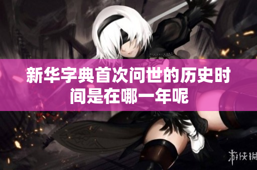 新华字典首次问世的历史时间是在哪一年呢