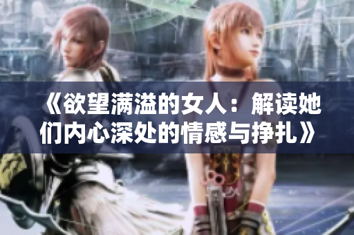 《欲望满溢的女人：解读她们内心深处的情感与挣扎》