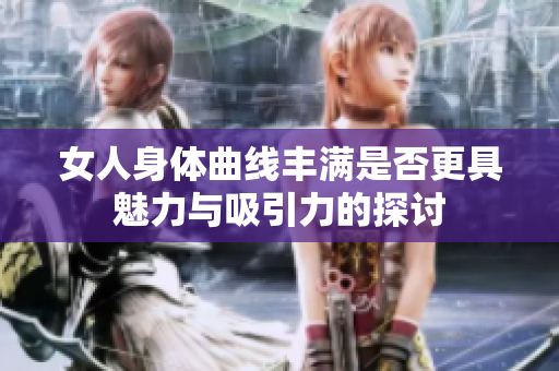 女人身体曲线丰满是否更具魅力与吸引力的探讨