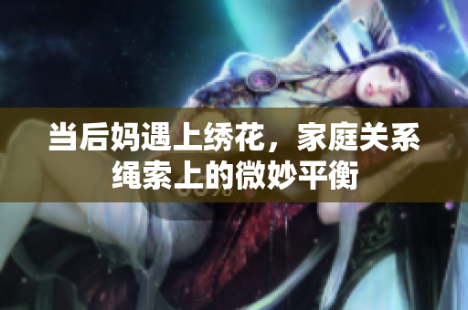 当后妈遇上绣花，家庭关系绳索上的微妙平衡