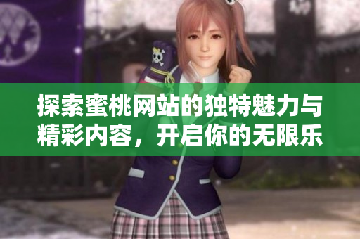 探索蜜桃网站的独特魅力与精彩内容，开启你的无限乐趣之旅