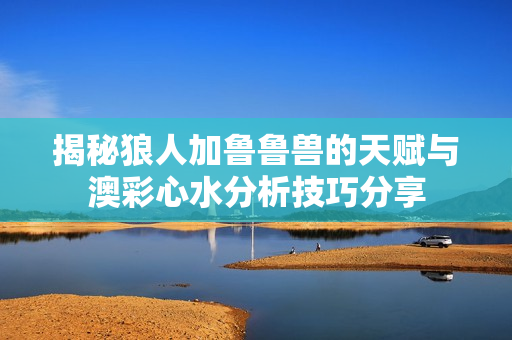 揭秘狼人加鲁鲁兽的天赋与澳彩心水分析技巧分享