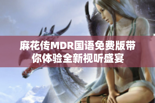 麻花传MDR国语免费版带你体验全新视听盛宴