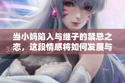 当小妈陷入与继子的禁忌之恋，这段情感将如何发展与解决