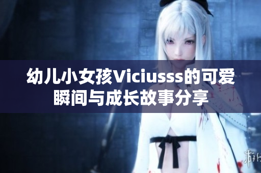 幼儿小女孩Viciusss的可爱瞬间与成长故事分享