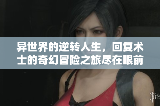 异世界的逆转人生，回复术士的奇幻冒险之旅尽在眼前