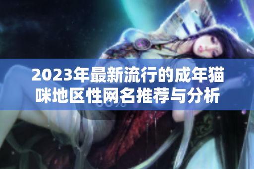 2023年最新流行的成年猫咪地区性网名推荐与分析