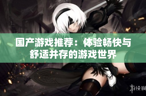 国产游戏推荐：体验畅快与舒适并存的游戏世界