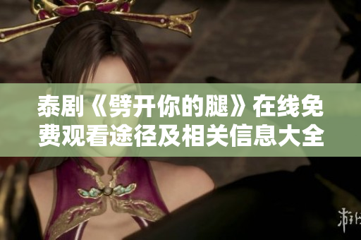 泰剧《劈开你的腿》在线免费观看途径及相关信息大全