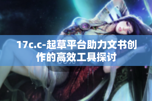 17c.c-起草平台助力文书创作的高效工具探讨