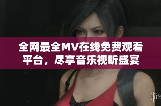 全网最全MV在线免费观看平台，尽享音乐视听盛宴
